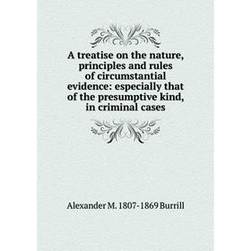 

Книга A treatise on the nature, principles and rules of circumstantial evidence: especially that of the presumptive kind, in criminal cases