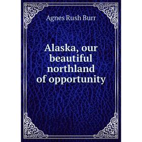

Книга Alaska, our beautiful northland of opportunity