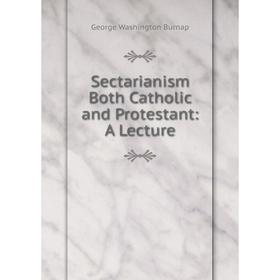 

Книга Sectarianism Both Catholic and Protestant: A Lecture