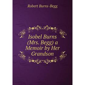 

Книга Isobel Burns (Mrs. Begg) a Memoir by Her Grandson