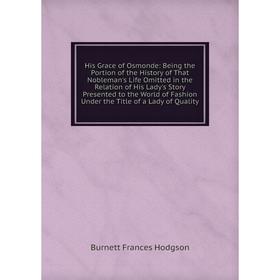 

Книга His Grace of Osmonde: Being the Portion of the History of That Nobleman's Life Omitted in the Relation of His Lady's Story Presented to the Worl