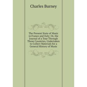 

Книга The Present State of Music in France and Italy: Or, the Journal of a Tour Through Those Countries, Undertaken to Collect Materials for a General