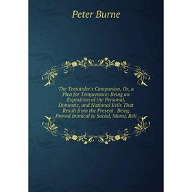 

Книга The Teetotaler's Companion, Or, a Plea for Temperance: Being an Exposition of the Personal, Domestic, and National Evils That Result from the Pr