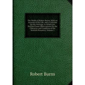 

Книга The Works of Robert Burns: With an Account of His Life, and a Criticism On His Writings, to Which Are Prefixed Some Observations On the Characte