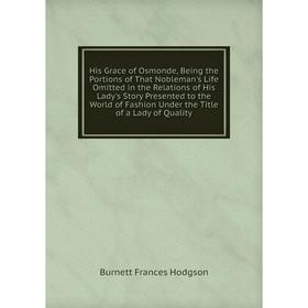 

Книга His Grace of Osmonde, Being the Portions of That Nobleman's Life Omitted in the Relations of His Lady's Story Presented to the World of Fashion