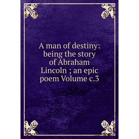 

Книга A man of destiny: being the story of Abraham Lincoln; an epic poem Volume c.3