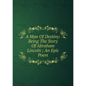 

Книга A Man Of Destiny: Being The Story Of Abraham Lincoln; An Epic Poem