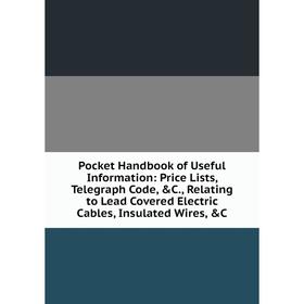 

Книга Pocket Handbook of Useful Information: Price Lists, Telegraph Code, C., Relating to Lead Covered Electric Cables, Insulated Wires