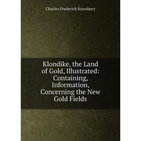 

Книга Klondike, the Land of Gold, Illustrated: Containing, Information, Concerning the New Gold Fields