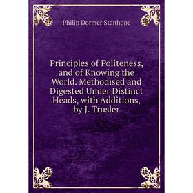 

Книга Principles of Politeness, and of Knowing the World. Methodised and Digested Under Distinct Heads, with Additions