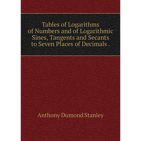 

Книга Tables of Logarithms of Numbers and of Logarithmic Sines, Tangents and Secants to Seven Places of Decimals.