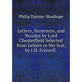 

Книга Letters, Sentences, and Maxims by Lord Chesterfield Selected from Letters to His Son, by JH Friswell