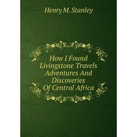 

Книга How I Found Livingstone Travels Adventures And Discoveries Of Central Africa