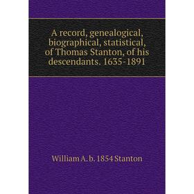 

Книга A record, genealogical, biographical, statistical, of Thomas Stanton, of his descendants. 1635-1891