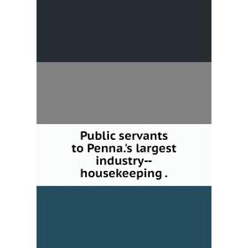 

Книга Public servants to Penna.'s largest industry-housekeeping.