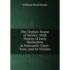 

Книга The Orphan-House of Wesley: With Notices of Early Methodism in Newcastle-Upon-Tyne, and Its Vicinity