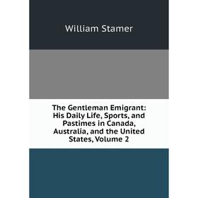 

Книга The Gentleman Emigrant: His Daily Life, Sports, and Pastimes in Canada, Australia, and the United States