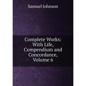 

Книга Complete Works: With Life, Compendium and Concordance, Volume 6