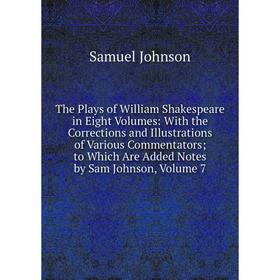 

Книга The Plays of William Shakespeare in Eight Volumes: With the Corrections and Illustrations of Various Commentators; to Which Are Added Notes by S