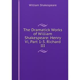 

Книга The Dramatick Works of William Shakespeare: Henry Vi, Part 1-3. Richard III