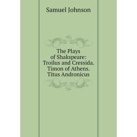 

Книга The Plays of Shakspeare: Troilus and Cressida. Timon of Athens. Titus Andronicus
