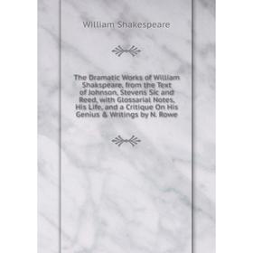 

Книга The Dramatic Works of William Shakspeare, from the Text of Johnson, Stevens Sic and Reed, with Glossarial Notes, His Life, and a Critique On His