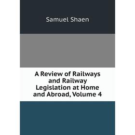 

Книга A Review of Railways and Railway Legislation at Home and Abroad, Volume 4