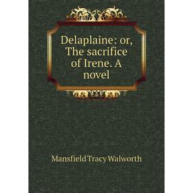 

Книга Delaplaine: or, The sacrifice of Irene. A novel