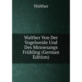 

Книга Walther Von Der Vogelweide Und Des Minnesangs Frühling (German Edition)