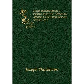 

Книга Social amelioration; a treatise upon Mr. Alexander Atkinson's national pension scheme, & c