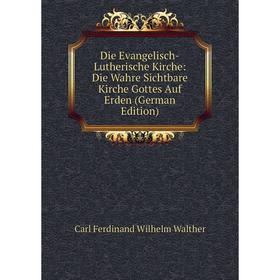 

Книга Die Evangelisch-Lutherische Kirche: Die Wahre Sichtbare Kirche Gottes Auf Erden (German Edition)