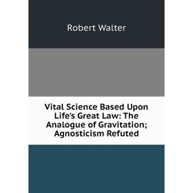 

Книга Vital Science Based Upon Life's Great Law: The Analogue of Gravitation; Agnosticism Refuted