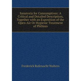 

Книга Sanatoria for Consumptives: A Critical and Detailed Description, Together with an Exposition of the Open-Air Or Hygienic Treatment of Phthisis