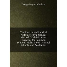 

Книга The Illustrative Practical Arithmetic by a Natural Method