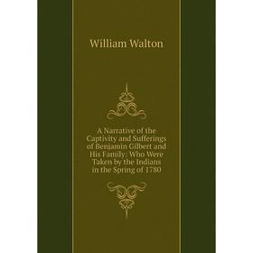 

Книга A Narrative of the Captivity and Sufferings of Benjamin Gilbert and His Family: Who Were Taken by the Indians in the Spring of 1780