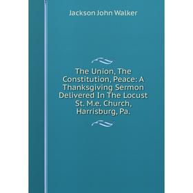 

Книга The Union, The Constitution, Peace: A Thanksgiving Sermon Delivered In The Locust St. M.e. Church, Harrisburg