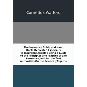 

Книга The Insurance Guide and Hand Book: Dedicated Especially to Insurance Agents; Being a Guide to the Principles and Practice of Life Assurance, and