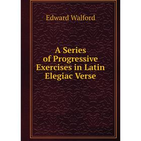 

Книга A Series of Progressive Exercises in Latin Elegiac Verse