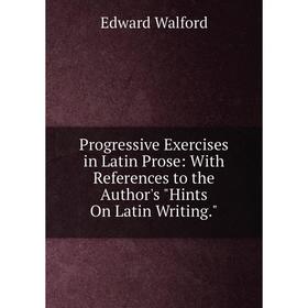 

Книга Progressive Exercises in Latin Prose: With References to the Author's Hints On Latin Writing.