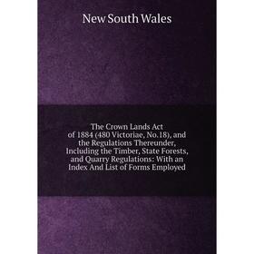 

Книга The Crown Lands Act of 1884 (480 Victoriae, No.18), and the Regulations Thereunder, Including the Timber, State Forests, and Quarry Regulations: