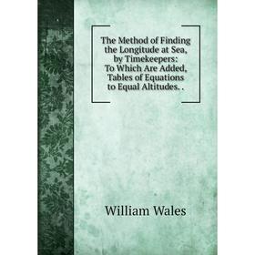 

Книга The Method of Finding the Longitude at Sea, by Timekeepers: To Which Are Added, Tables of Equations to Equal Altitudes