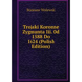 

Книга Trojaki Koronne Zygmunta Iii. Od 1588 Do 1624 (Polish Edition)