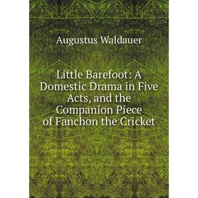 

Книга Little Barefoot: A Domestic Drama in Five Acts, and the Companion Piece of Fanchon the Cricket