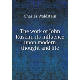

Книга The work of John Ruskin; its influence upon modern thought and life