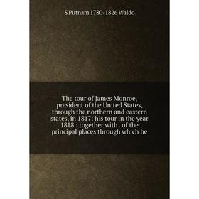 

Книга The tour of James Monroe, president of the United States, through the northern and eastern states, in 1817: his tour in the year 1818: together