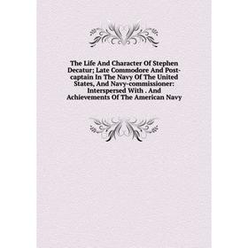 

Книга The Life And Character Of Stephen Decatur; Late Commodore And Post-captain In The Navy Of The United States, And Navy-commissioner: Interspersed