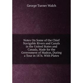 

Книга Notes On Some of the Chief Navigable Rivers and Canals in the United States and Canada, Made for the Government of Madras, During a Tour in 1876