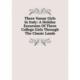 

Книга Three Vassar Girls In Italy: A Holiday Excursion Of Three College Girls Through The Classic Lands