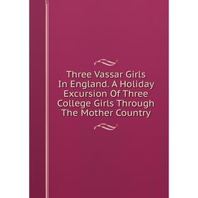 

Книга Three Vassar Girls In England. A Holiday Excursion Of Three College Girls Through The Mother Country