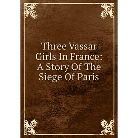 

Книга Three Vassar Girls In France: A Story Of The Siege Of Paris